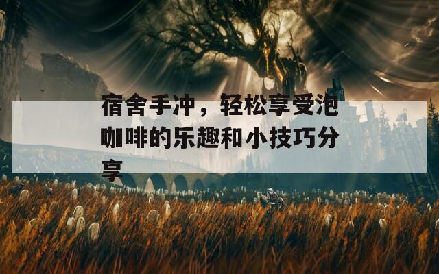 宿舍手冲，轻松享受泡咖啡的乐趣和小技巧分享