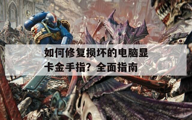 如何修复损坏的电脑显卡金手指？全面指南