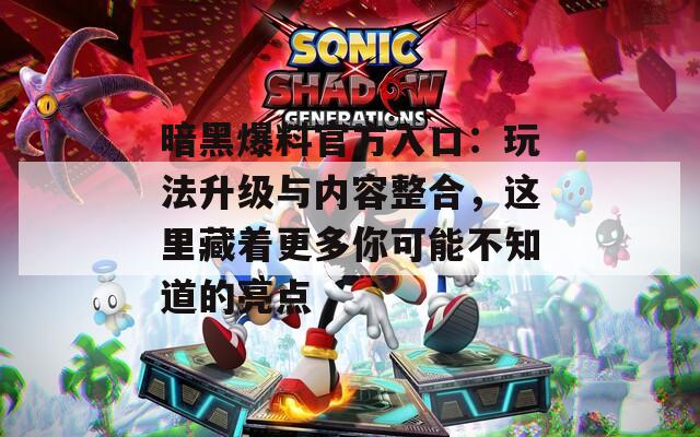 暗黑爆料官方入口：玩法升级与内容整合，这里藏着更多你可能不知道的亮点