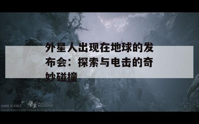外星人出现在地球的发布会：探索与电击的奇妙碰撞