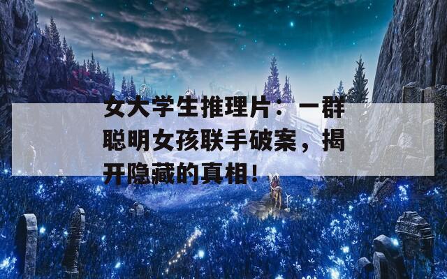 女大学生推理片：一群聪明女孩联手破案，揭开隐藏的真相！