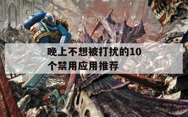 晚上不想被打扰的10个禁用应用推荐