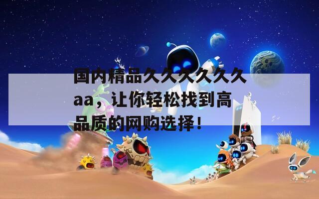 国内精品久久久久久久aa，让你轻松找到高品质的网购选择！