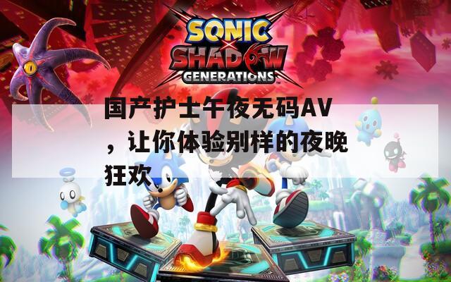 国产护士午夜无码AV，让你体验别样的夜晚狂欢