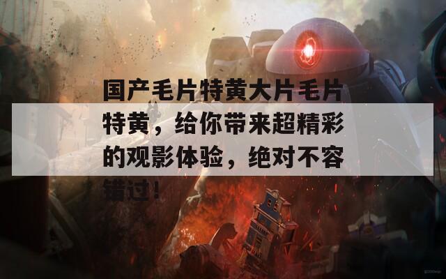 国产毛片特黄大片毛片特黄，给你带来超精彩的观影体验，绝对不容错过！