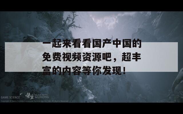 一起来看看国产中国的免费视频资源吧，超丰富的内容等你发现！