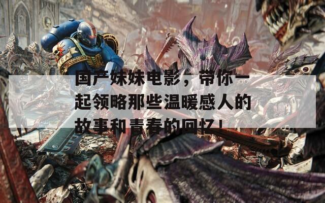 国产妹妹电影，带你一起领略那些温暖感人的故事和青春的回忆！