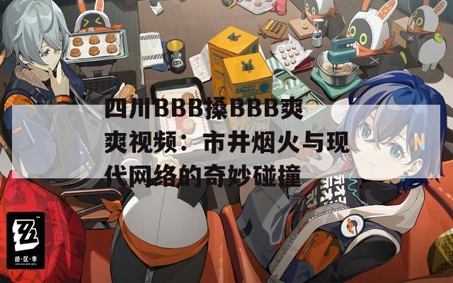 四川BBB搡BBB爽爽视频：市井烟火与现代网络的奇妙碰撞