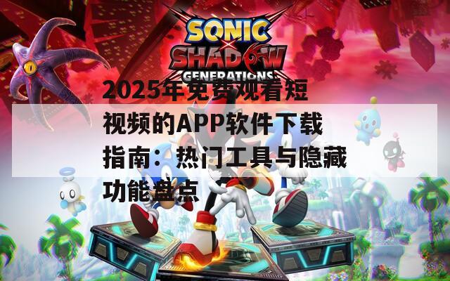 2025年免费观看短视频的APP软件下载指南：热门工具与隐藏功能盘点