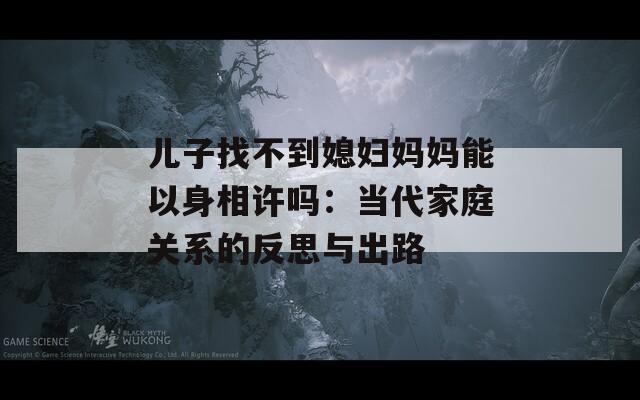 儿子找不到媳妇妈妈能以身相许吗：当代家庭关系的反思与出路