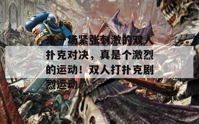 来一场紧张刺激的双人扑克对决，真是个激烈的运动！双人打扑克剧烈运动