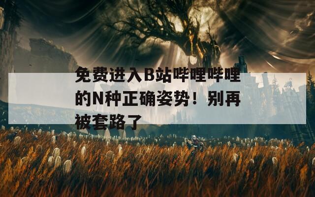 免费进入B站哔哩哔哩的N种正确姿势！别再被套路了