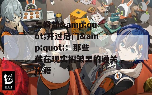 二婚都&quot;开过后门&quot;：那些藏在现实褶皱里的通关秘籍