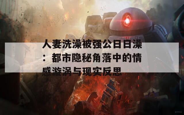 人妻洗澡被强公日日澡：都市隐秘角落中的情感漩涡与现实反思