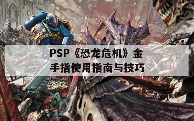 PSP《恐龙危机》金手指使用指南与技巧