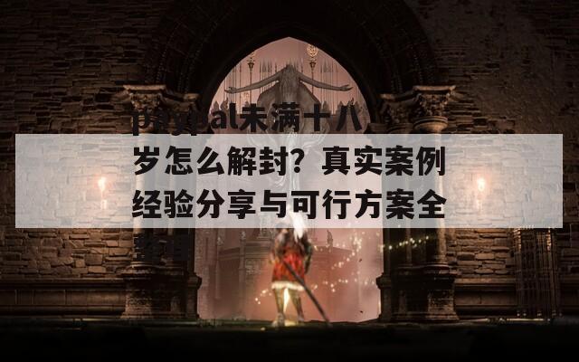 paypal未满十八岁怎么解封？真实案例经验分享与可行方案全整理