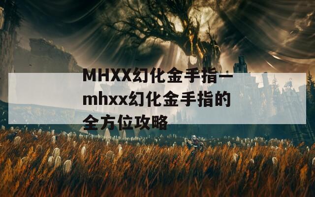 MHXX幻化金手指—mhxx幻化金手指的全方位攻略