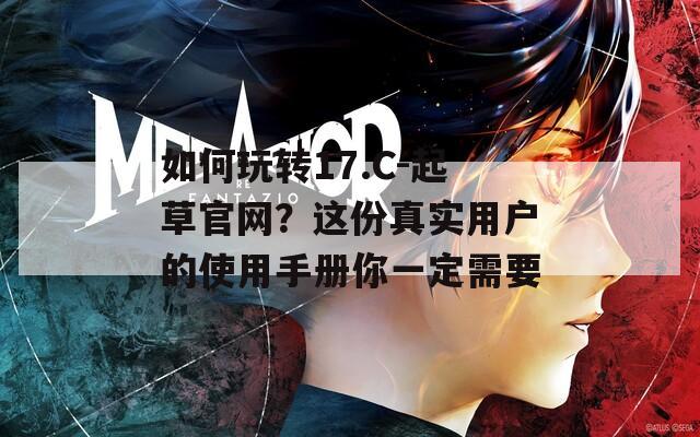 如何玩转17.C-起草官网？这份真实用户的使用手册你一定需要
