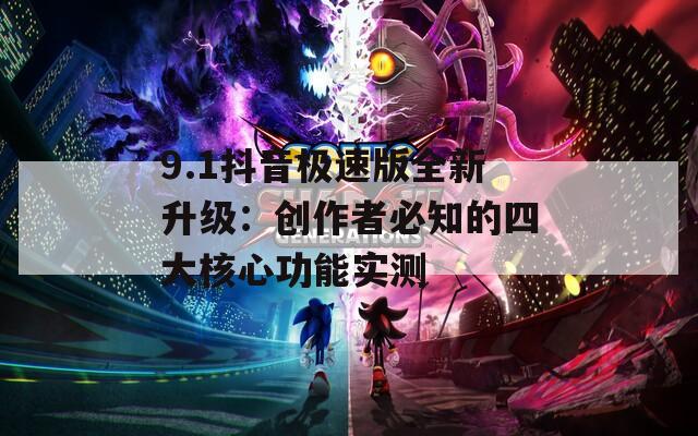 9.1抖音极速版全新升级：创作者必知的四大核心功能实测