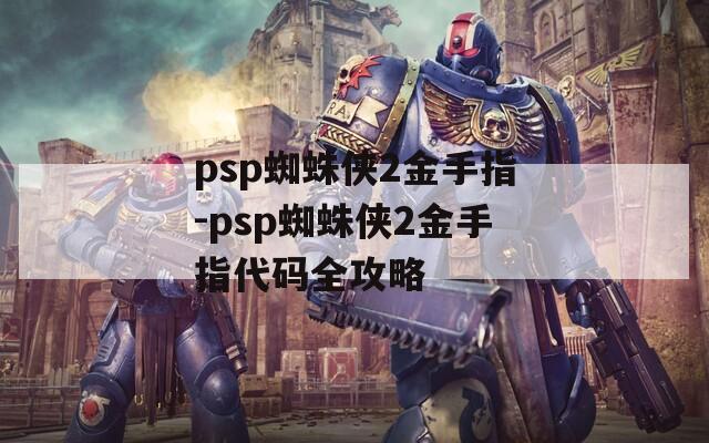 psp蜘蛛侠2金手指-psp蜘蛛侠2金手指代码全攻略