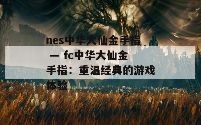 nes中华大仙金手指 — fc中华大仙金手指：重温经典的游戏体验
