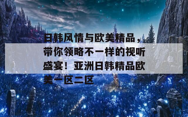 日韩风情与欧美精品，带你领略不一样的视听盛宴！亚洲日韩精品欧美一区二区
