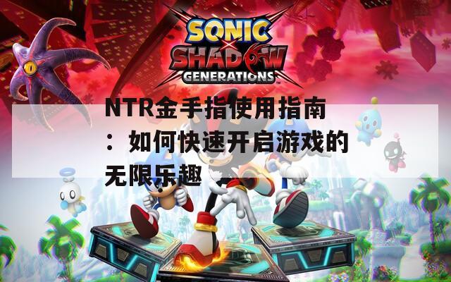 NTR金手指使用指南：如何快速开启游戏的无限乐趣