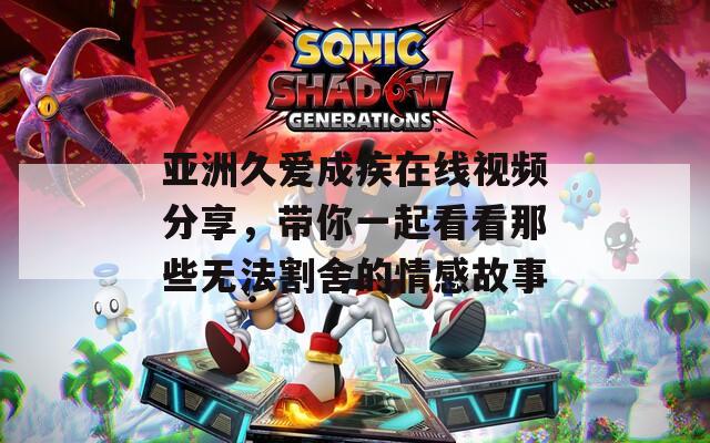 亚洲久爱成疾在线视频分享，带你一起看看那些无法割舍的情感故事