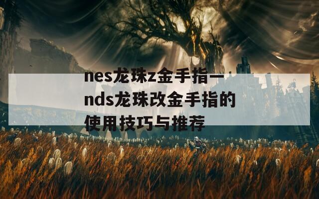 nes龙珠z金手指—nds龙珠改金手指的使用技巧与推荐