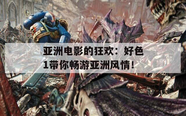 亚洲电影的狂欢：好色1带你畅游亚洲风情！