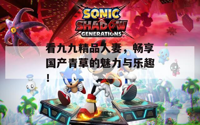 看九九精品人妻，畅享国产青草的魅力与乐趣！
