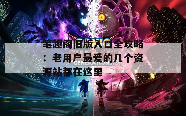 笔趣阁旧版入口全攻略：老用户最爱的几个资源站都在这里