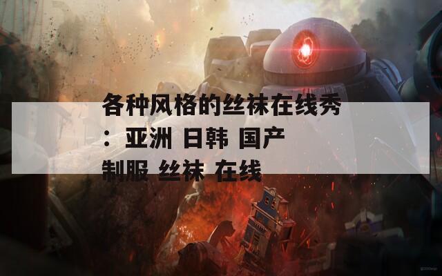 各种风格的丝袜在线秀：亚洲 日韩 国产 制服 丝袜 在线