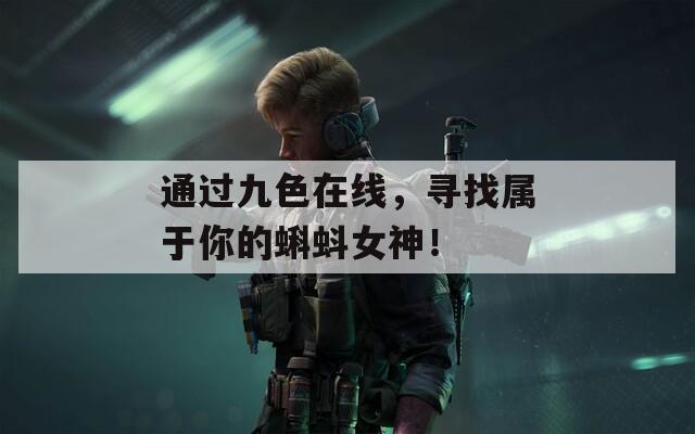 通过九色在线，寻找属于你的蝌蚪女神！