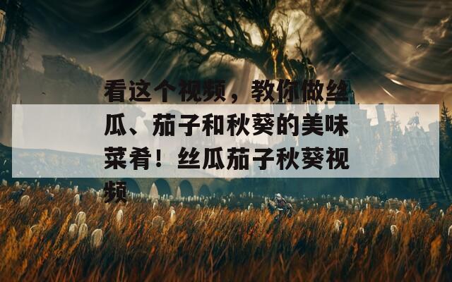 看这个视频，教你做丝瓜、茄子和秋葵的美味菜肴！丝瓜茄子秋葵视频