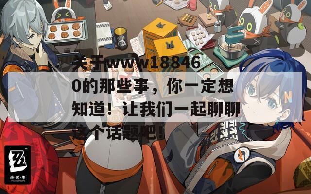 关于www188460的那些事，你一定想知道！让我们一起聊聊这个话题吧！