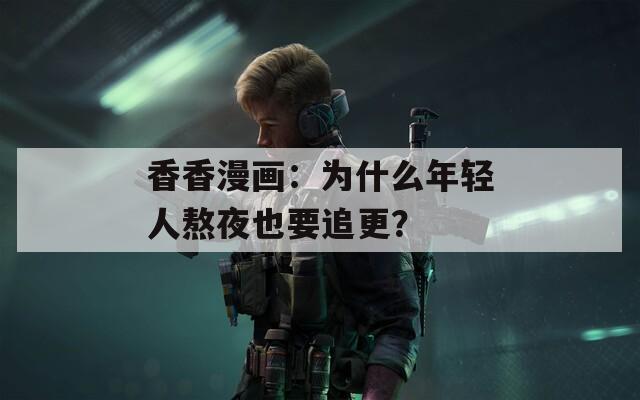 香香漫画：为什么年轻人熬夜也要追更？