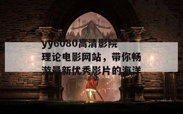 yy6080高清影院理论电影网站，带你畅游最新优秀影片的海洋