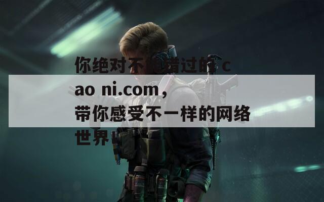 你绝对不能错过的 cao ni.com，带你感受不一样的网络世界！