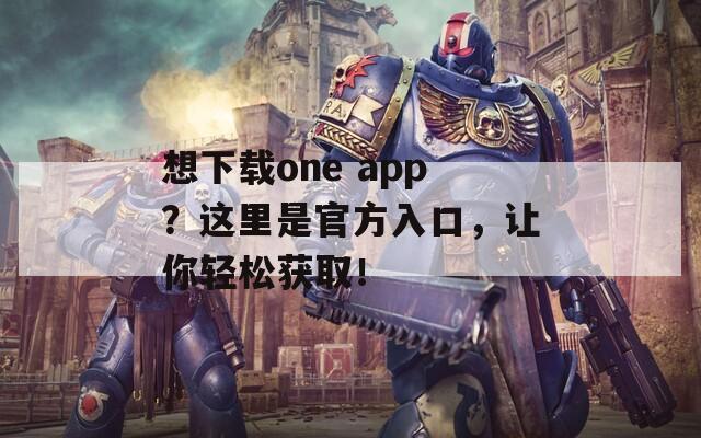 想下载one app？这里是官方入口，让你轻松获取！