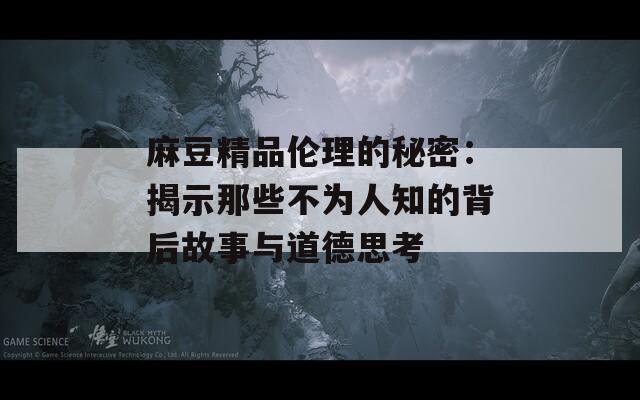 麻豆精品伦理的秘密：揭示那些不为人知的背后故事与道德思考
