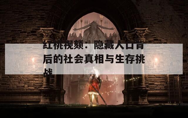 红桃视颏：隐藏人口背后的社会真相与生存挑战