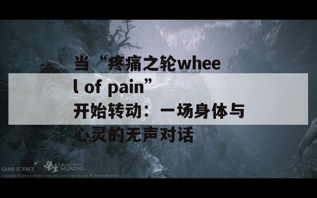 当“疼痛之轮wheel of pain”开始转动：一场身体与心灵的无声对话