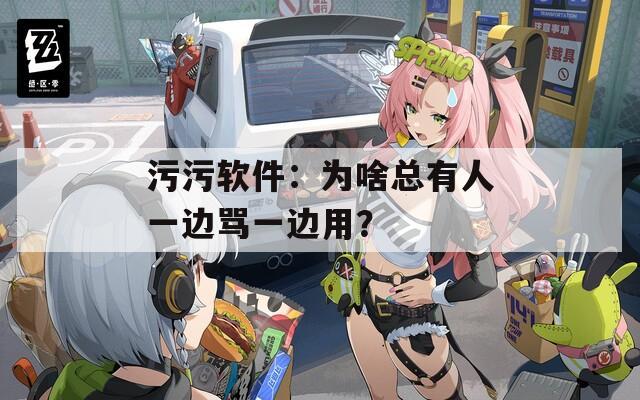 污污软件：为啥总有人一边骂一边用？