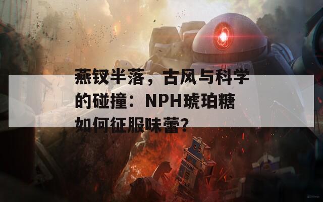 燕钗半落，古风与科学的碰撞：NPH琥珀糖如何征服味蕾？