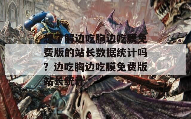 想了解边吃胸边吃膜免费版的站长数据统计吗？边吃胸边吃膜免费版站长统计