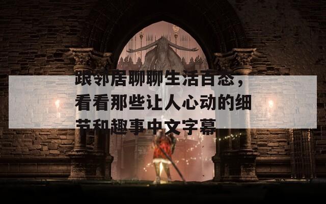跟邻居聊聊生活百态，看看那些让人心动的细节和趣事中文字幕