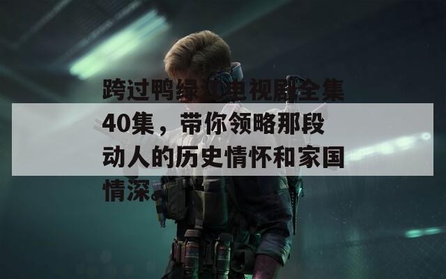 跨过鸭绿江电视剧全集40集，带你领略那段动人的历史情怀和家国情深。