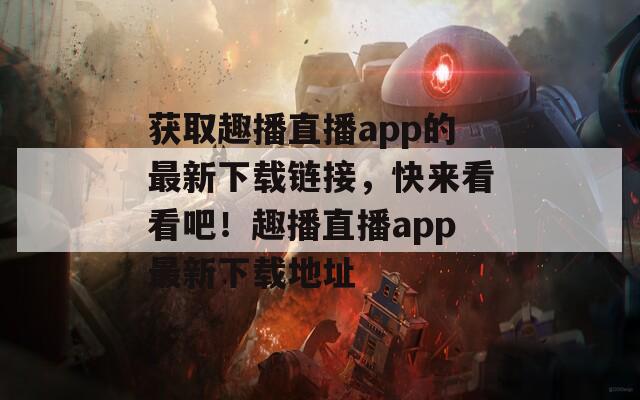 获取趣播直播app的最新下载链接，快来看看吧！趣播直播app最新下载地址