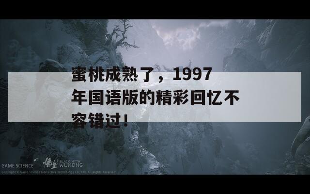 蜜桃成熟了，1997年国语版的精彩回忆不容错过！
